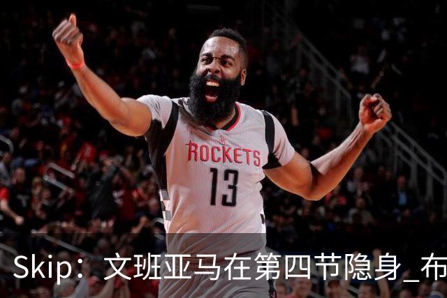 Skip：文班亚马在第四节隐身 布伦森在末节彻底完爆了他